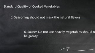 5. Seasoning should not mask the natural flavors.
6. Sauces Do not use heavily, vegetables should no
be greasy.
Standard Quality of Cooked Vegetables
 