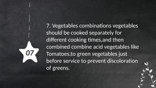 07
7. Vegetables combinations vegetables
should be cooked separately for
different cooking times,and then
combined combine acid vegetables like
Tomatoes,to green vegetables just
before service to prevent discoloration
of greens.
 