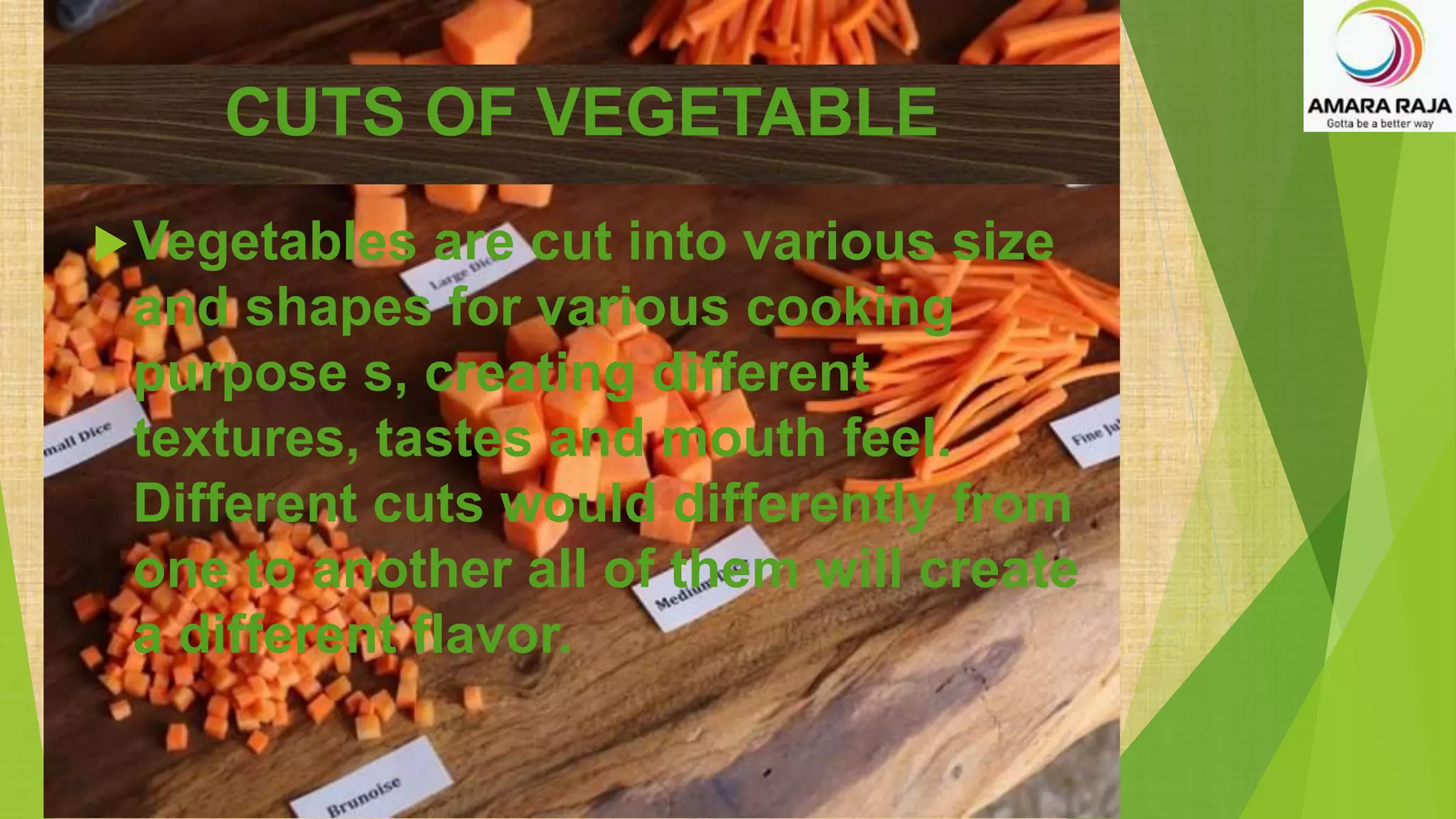 Vegetables are cut into various size
and shapes for various cooking
purpose s, creating different
textures, tastes and mouth feel.
Different cuts would differently from
one to another all of them will create
a different flavor.
CUTS OF VEGETABLE
 