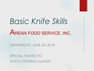Basic Knife Skills
ARENA FOOD SERVICE, INC.
WEDNESDAY, JUNE 20, 2018
SPECIAL THANKS TO
SYSCO-CENTRAL ILLINOIS
 