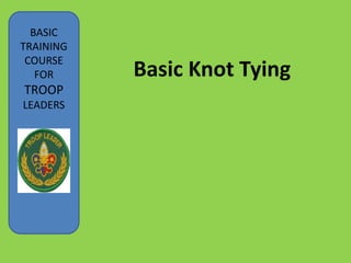 BASIC
TRAINING
COURSE
FOR
TROOP
LEADERS
JORGE J. GALANG, LT
Basic Knot Tying
 