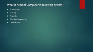 What is need of Computer in following system?
 Government
 Military
 Airports
 Weather Forecasting
 Calculations
 