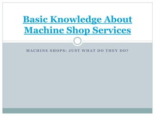 Basic Knowledge About
Machine Shop Services

MACHINE SHOPS: JUST WHAT DO THEY DO?
 