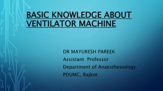 BASIC KNOWLEDGE ABOUT
VENTILATOR MACHINE
DR MAYURESH PAREEK
Assistant Professor
Department of Anaesthesiology
PDUMC, Rajkot
 