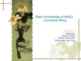 Basic Knowledge of silk(2)
-Comforter filling
Yong yang
March 31,2013
Website: pufarm.com
Skype: yong_yang_china
 