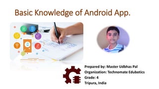 Basic Knowledge of Android App.
Prepared by: Master Udbhas Pal
Organization: Technomate Edubotics
Grade: 4
Tripura, India
 