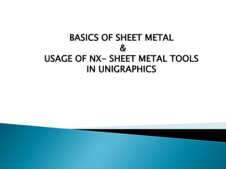 BASICS OF SHEET METAL
&
USAGE OF NX- SHEET METAL TOOLS
IN UNIGRAPHICS
 