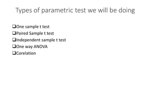 Types of parametric test we will be doing
One sample t test
Paired Sample t test
Independent sample t test
One way ANOVA
Corelation
 