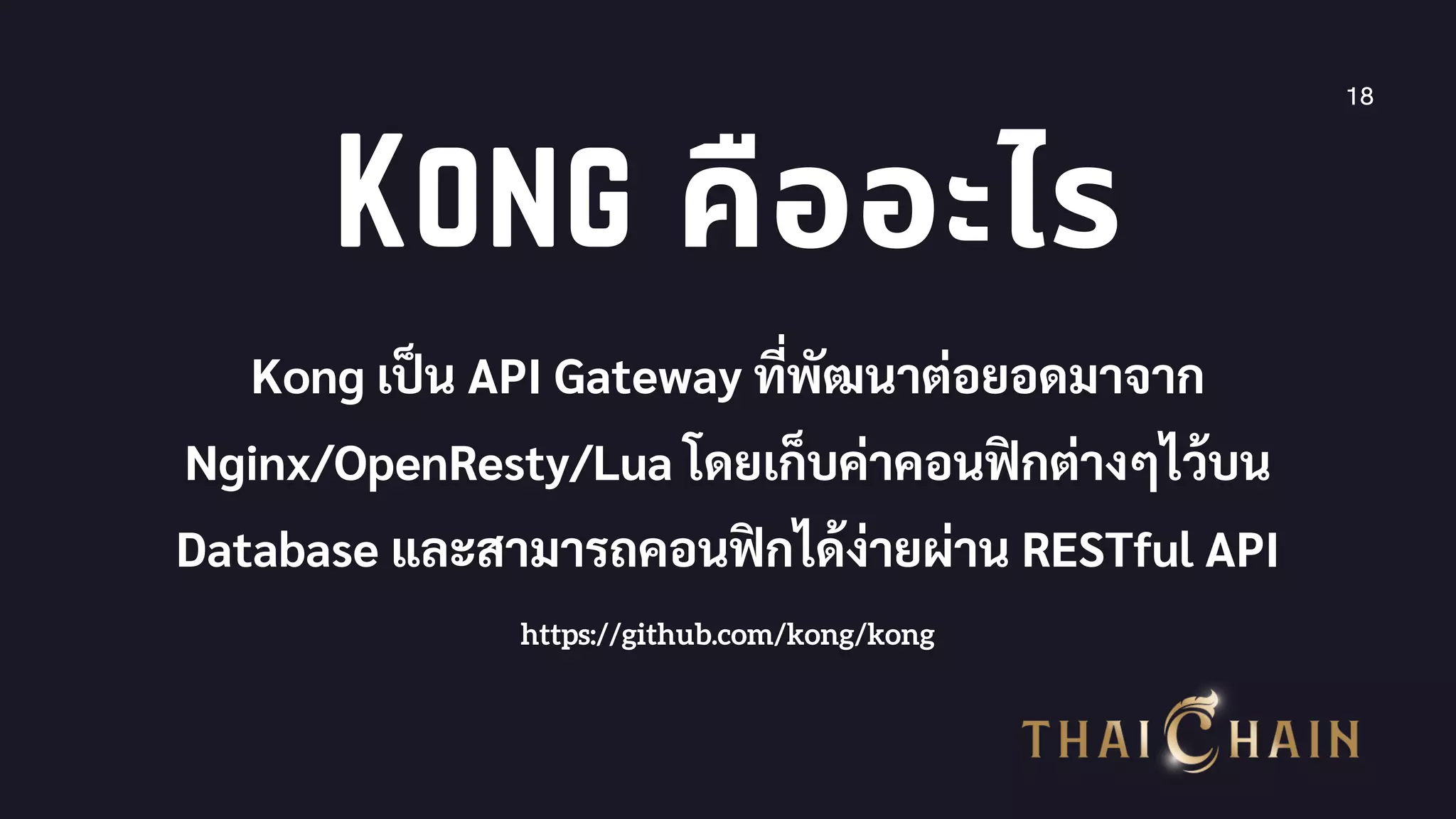 18
Kong คืออะไร
Kong เปน API Gateway ทีพัฒนาต่อยอดมาจาก
Nginx/OpenResty/Lua โดยเก็บค่าคอนฟกต่างๆไว้บน
Database และสามารถคอนฟกได้ง่ายผ่าน RESTful API
https://github.com/kong/kong
 