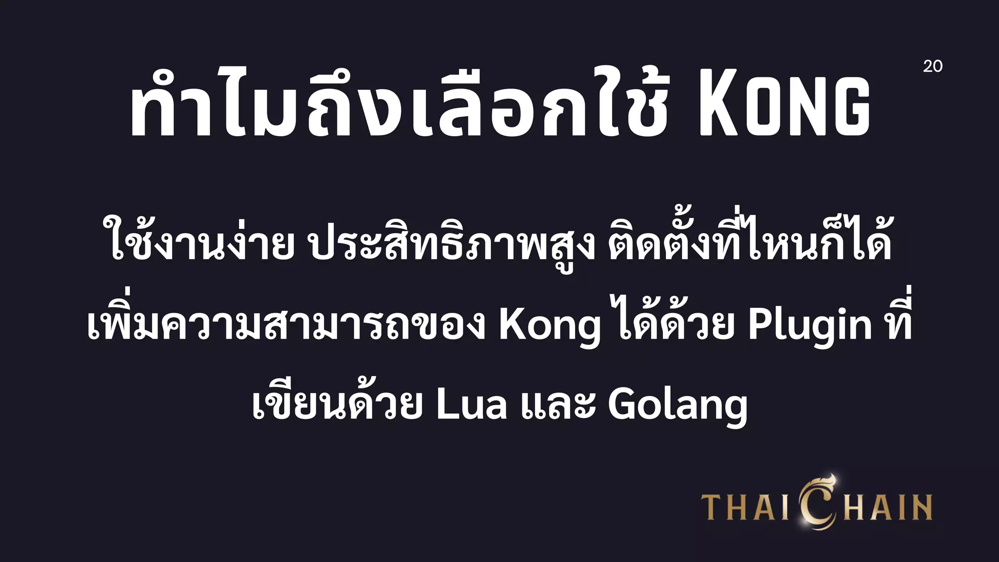 20
ทําไมถึงเลือกใช้ Kong
ใช้งานง่าย ประสิทธิภาพสูง ติดตังทีไหนก็ได้
เพิมความสามารถของ Kong ได้ด้วย Plugin ที
เขียนด้วย Lua และ Golang
 