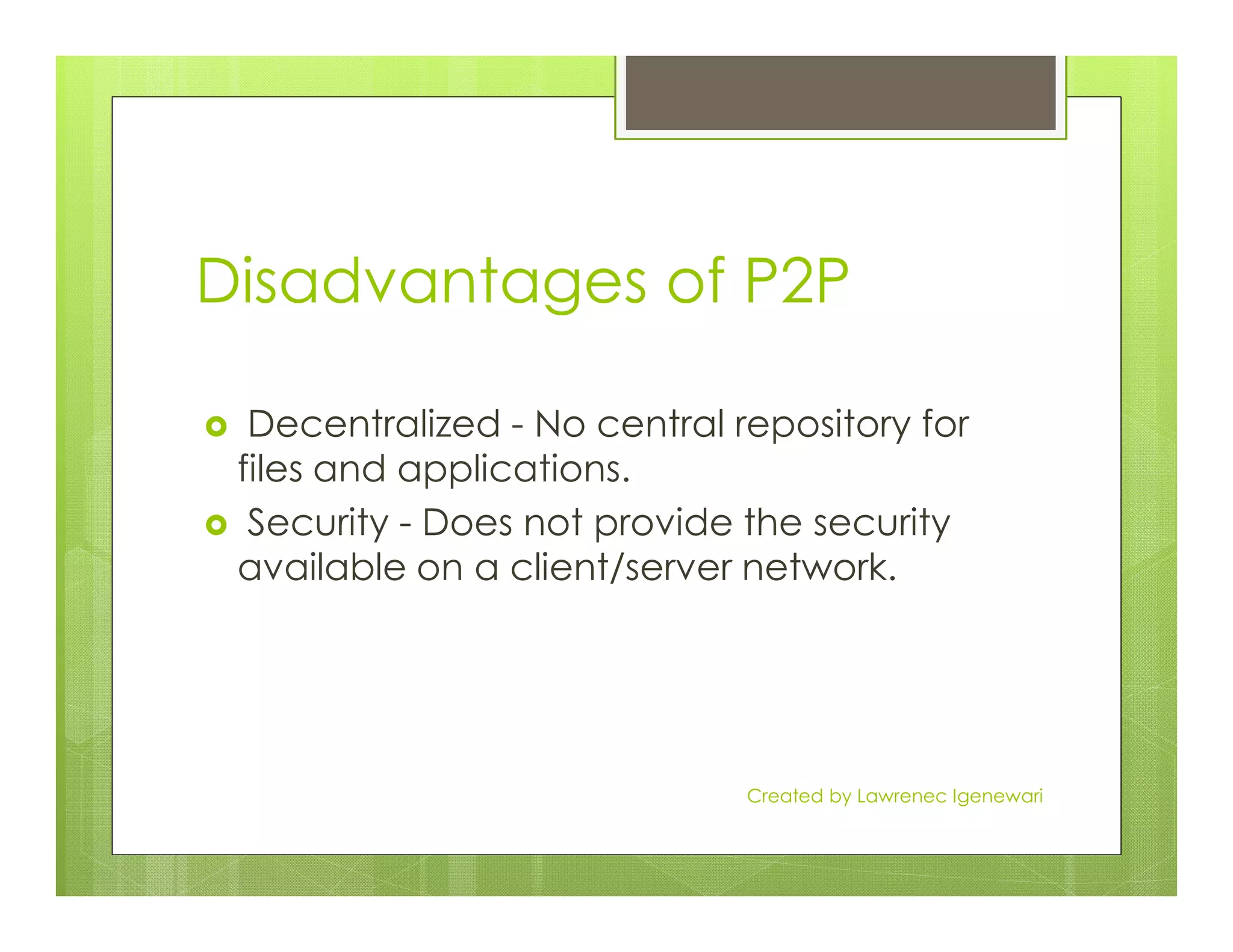 Disadvantages of P2P
Decentralized - No central repository for
files and applications.files and applications.
Security - Does not provide the security
available on a client/server network.
Created by Lawrenec Igenewari
 