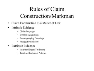 Rules of Claim
Construction/Markman
• Claim Construction as a Matter of Law
• Intrinsic Evidence
• Claim language
• Written Description
• Accompanying Drawings
• Prosecution History
• Extrinsic Evidence
• Inventor/Expert Testimony
• Treatises/Technical Articles
 
