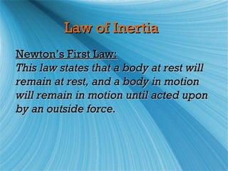 Law of Inertia
Newton’s First Law:
This law states that a body at rest will
remain at rest, and a body in motion
will remain in motion until acted upon
by an outside force.
 