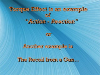 Torque Effect is an example
            of
     “Action - Reaction”

            or

    Another example is

  The Recoil from a Gun…
 