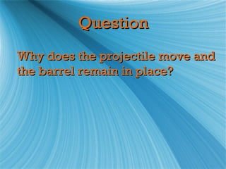 Question
Why does the projectile move and
the barrel remain in place?
 