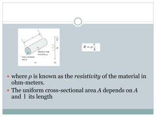  where ρ is known as the resistivity of the material in
ohm-meters.
 The uniform cross-sectional area A depends on A
and l its length
 