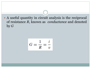  A useful quantity in circuit analysis is the reciprocal
of resistance R, known as conductance and denoted
by G
 