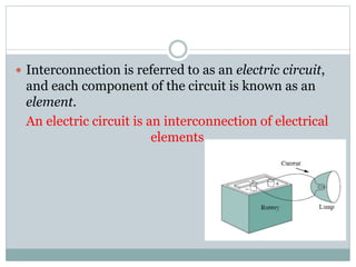  Interconnection is referred to as an electric circuit,
and each component of the circuit is known as an
element.
An electric circuit is an interconnection of electrical
elements
 