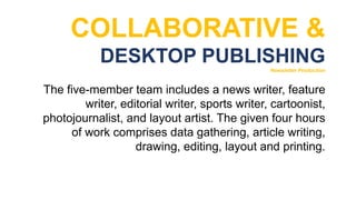 COLLABORATIVE &
DESKTOP PUBLISHING
Newsletter Production
The five-member team includes a news writer, feature
writer, editorial writer, sports writer, cartoonist,
photojournalist, and layout artist. The given four hours
of work comprises data gathering, article writing,
drawing, editing, layout and printing.
 