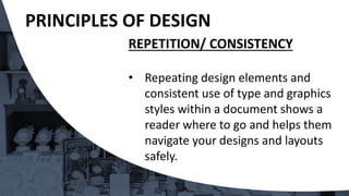 REPETITION/ CONSISTENCY
• Repeating design elements and
consistent use of type and graphics
styles within a document shows a
reader where to go and helps them
navigate your designs and layouts
safely.
PRINCIPLES OF DESIGN
 