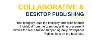 COLLABORATIVE &
DESKTOP PUBLISHING
Newsletter Production
This category tests the flexibility and skills of each
individual from the team under time pressure. It
mimics the real situation happening daily Newspaper
Publications on the business.
 