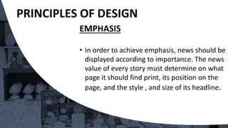 EMPHASIS
• In order to achieve emphasis, news should be
displayed according to importance. The news
value of every story must determine on what
page it should find print, its position on the
page, and the style , and size of its headline.
PRINCIPLES OF DESIGN
 