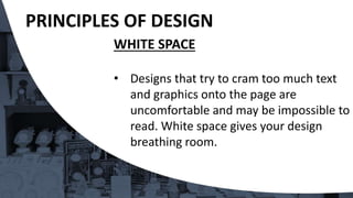 WHITE SPACE
• Designs that try to cram too much text
and graphics onto the page are
uncomfortable and may be impossible to
read. White space gives your design
breathing room.
PRINCIPLES OF DESIGN
 