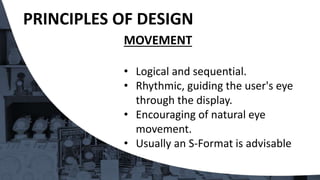 MOVEMENT
• Logical and sequential.
• Rhythmic, guiding the user's eye
through the display.
• Encouraging of natural eye
movement.
• Usually an S-Format is advisable
PRINCIPLES OF DESIGN
 