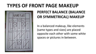 PERFECT BALANCE (BALANCE
OR SYMMETRICAL) MAKEUP
In a balanced makeup, like elements
(same types and sizes) are placed
opposite each other with some white
spaces or pictures in between.
TYPES OF FRONT PAGE MAKEUP
 