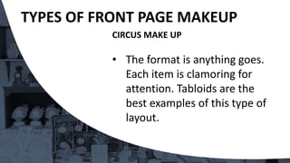 CIRCUS MAKE UP
• The format is anything goes.
Each item is clamoring for
attention. Tabloids are the
best examples of this type of
layout.
TYPES OF FRONT PAGE MAKEUP
 