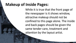 While it is true that the front page of
the newspaper is it shows window,
attractive makeup should not be
confined to this page alone. The inside
and back pages should be given the
same tender care, treatment and
attention by the layout artist.
Makeup of Inside Pages:
 