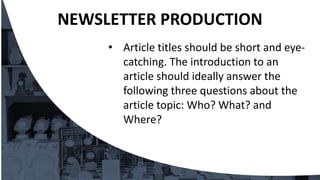 • Article titles should be short and eye-
catching. The introduction to an
article should ideally answer the
following three questions about the
article topic: Who? What? and
Where?
NEWSLETTER PRODUCTION
 