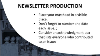 • Place your masthead in a visible
place.
• Don’t forget to number and date
each issue. ;
• Consider an acknowledgment box
that lists everyone who contributed
to an issue;
NEWSLETTER PRODUCTION
 