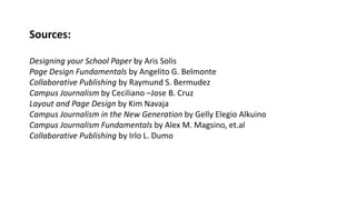 Sources:
Designing your School Paper by Aris Solis
Page Design Fundamentals by Angelito G. Belmonte
Collaborative Publishing by Raymund S. Bermudez
Campus Journalism by Ceciliano –Jose B. Cruz
Layout and Page Design by Kim Navaja
Campus Journalism in the New Generation by Gelly Elegio Alkuino
Campus Journalism Fundamentals by Alex M. Magsino, et.al
Collaborative Publishing by Irlo L. Dumo
 