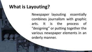 What is Layouting?
Newspaper layouting essentially
combines journalism with graphic
arts. It is the process of
“designing” or putting together the
various newspaper elements in an
orderly manner.
 