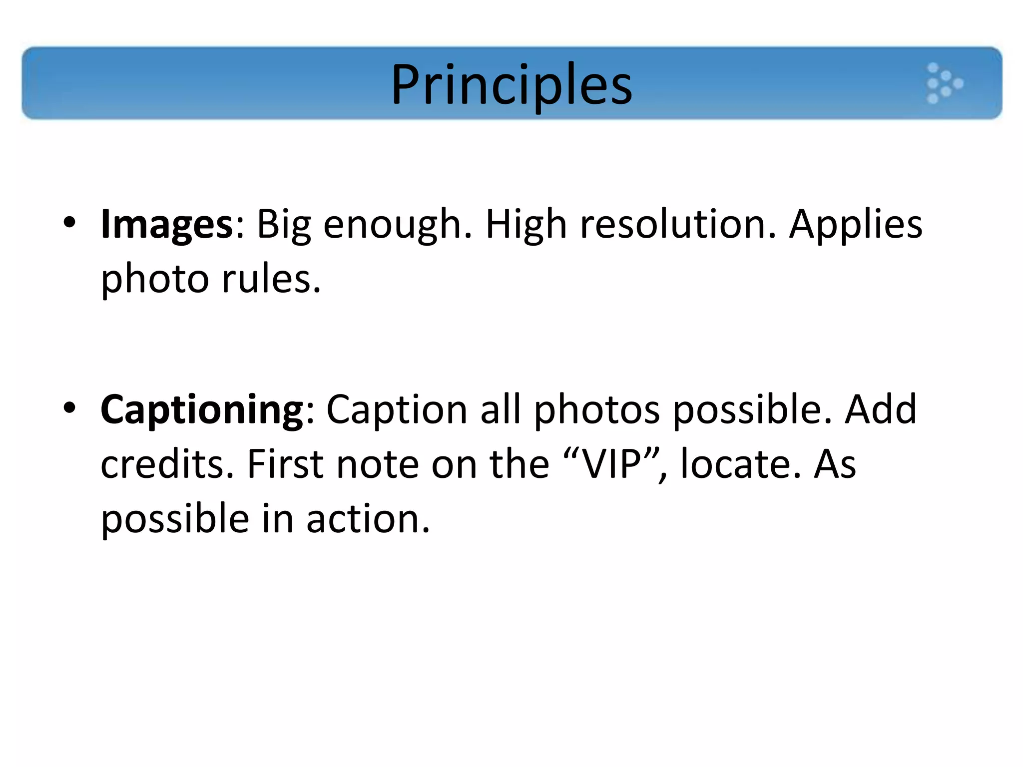 Principles

• Images: Big enough. High resolution. Applies
  photo rules.

• Captioning: Caption all photos possible. Add
  credits. First note on the “VIP”, locate. As
  possible in action.
 