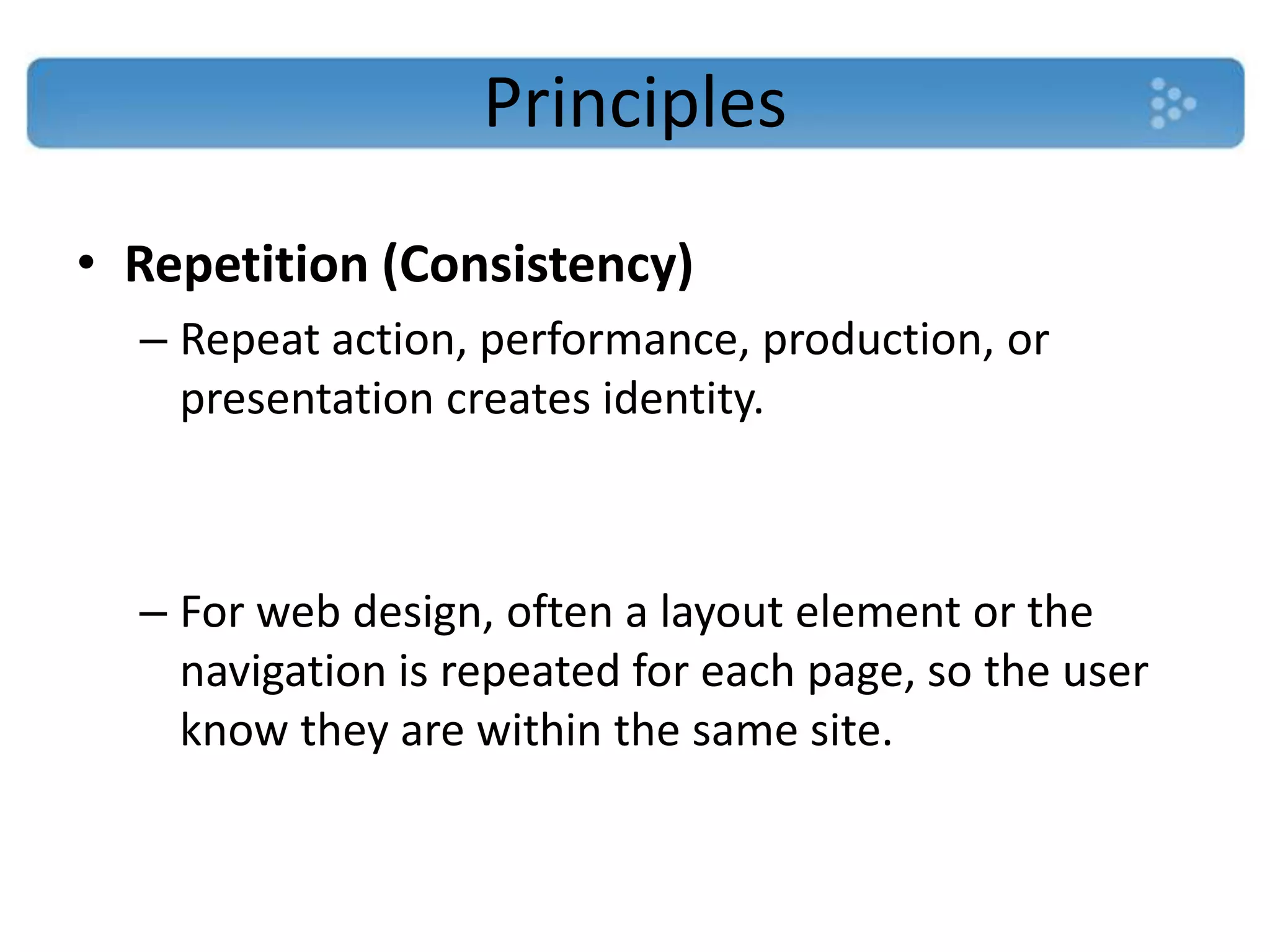 Principles
• Repetition (Consistency)
  – Repeat action, performance, production, or
    presentation creates identity.



  – For web design, often a layout element or the
    navigation is repeated for each page, so the user
    know they are within the same site.
 