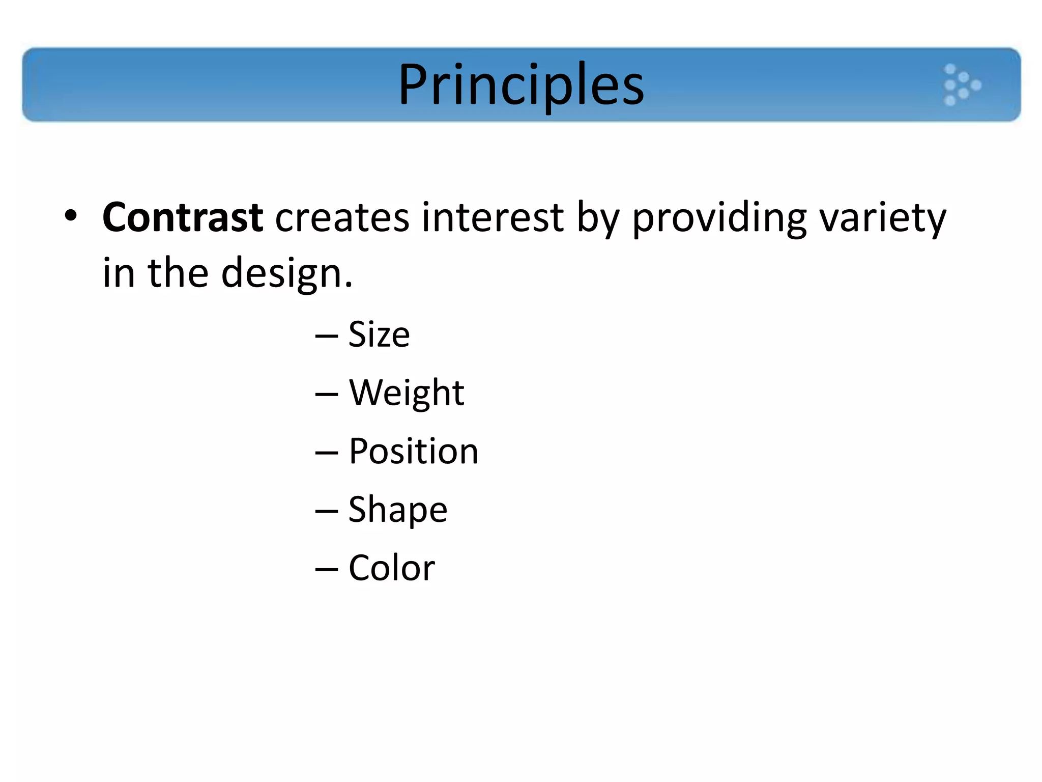 Principles
• Contrast creates interest by providing variety
  in the design.
             – Size
             – Weight
             – Position
             – Shape
             – Color
 