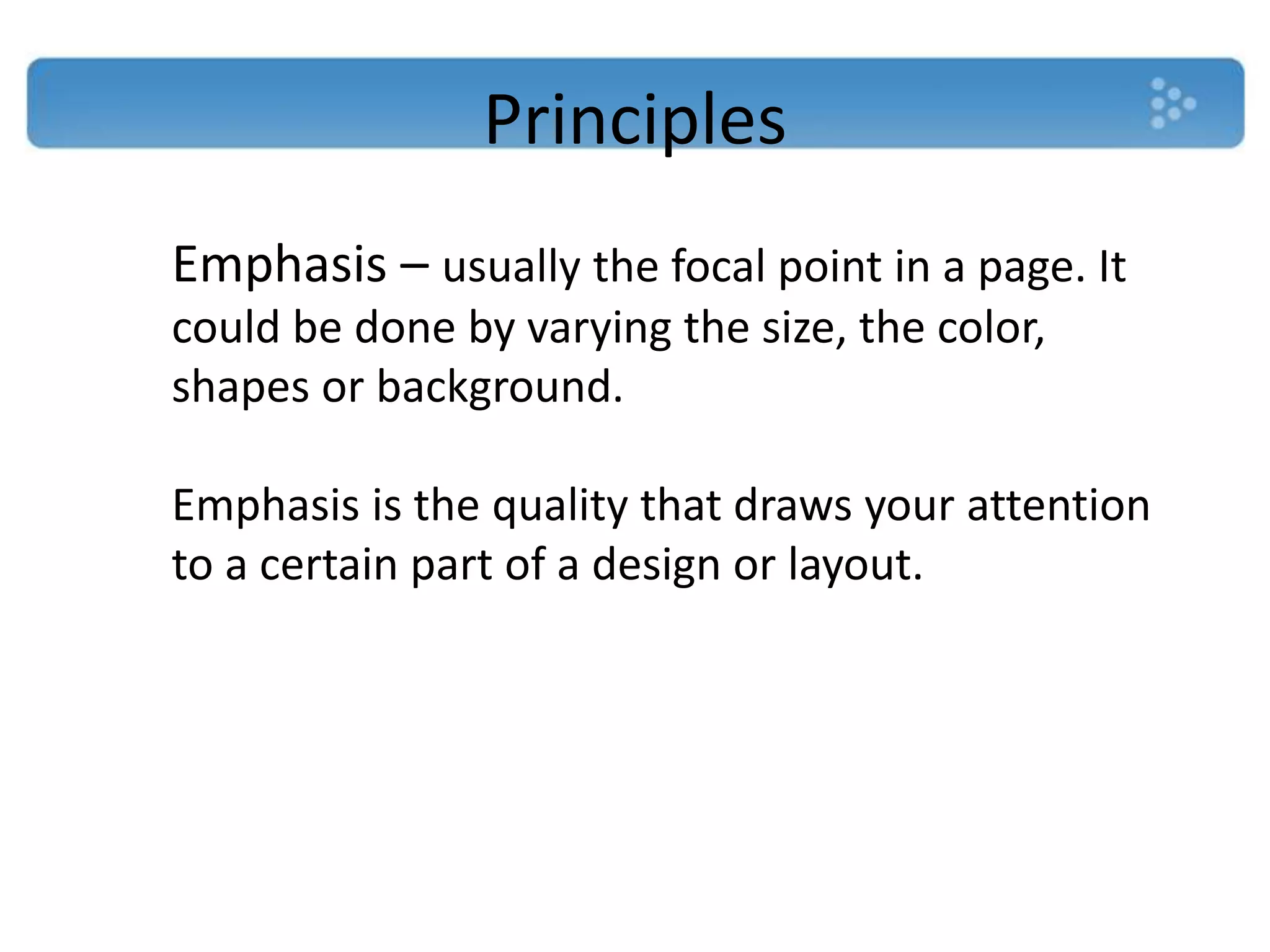 Principles
Emphasis – usually the focal point in a page. It
could be done by varying the size, the color,
shapes or background.

Emphasis is the quality that draws your attention
to a certain part of a design or layout.
 