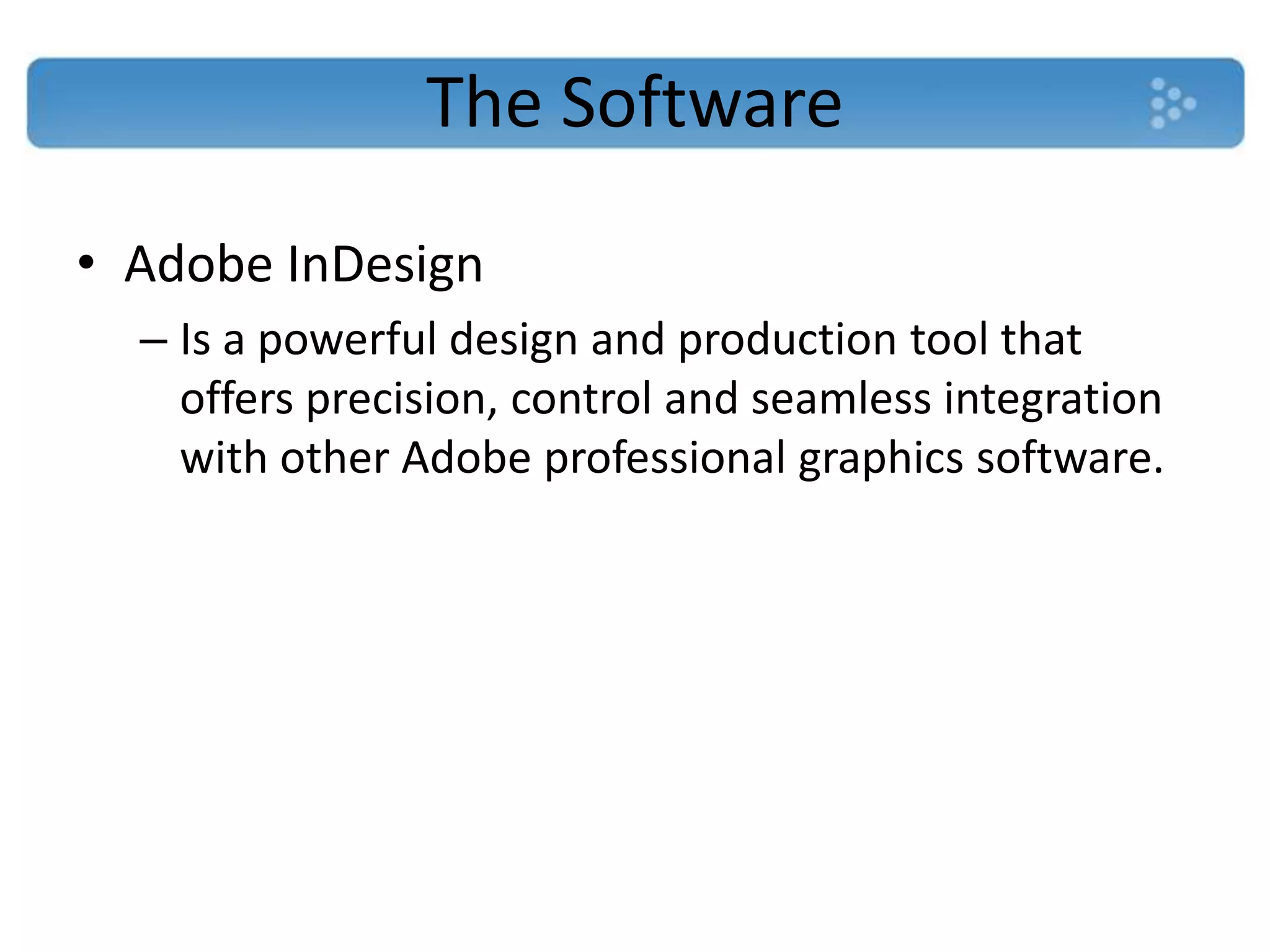 The Software
• Adobe InDesign
  – Is a powerful design and production tool that
    offers precision, control and seamless integration
    with other Adobe professional graphics software.
 