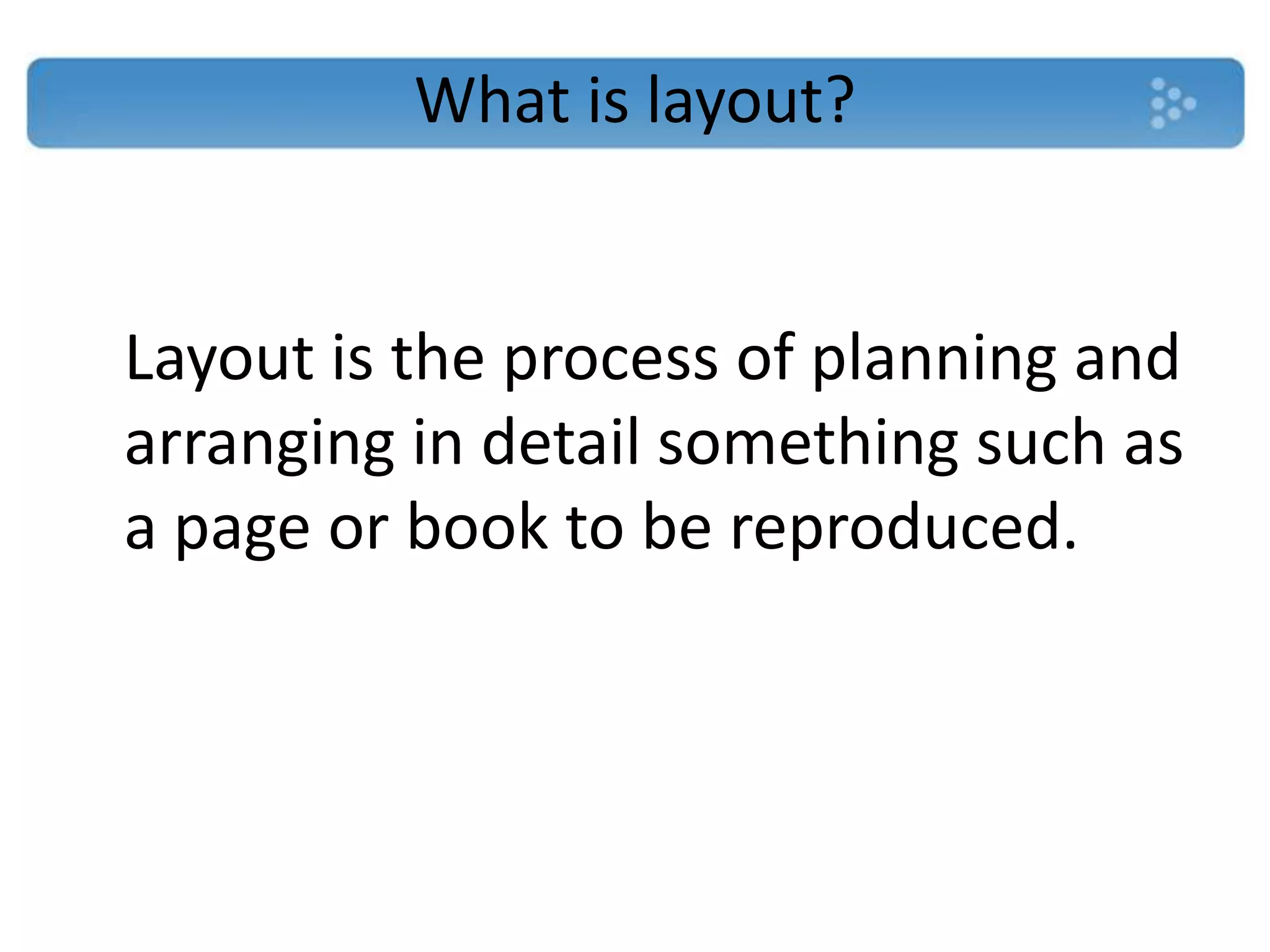 What is layout?


Layout is the process of planning and
arranging in detail something such as
a page or book to be reproduced.
 