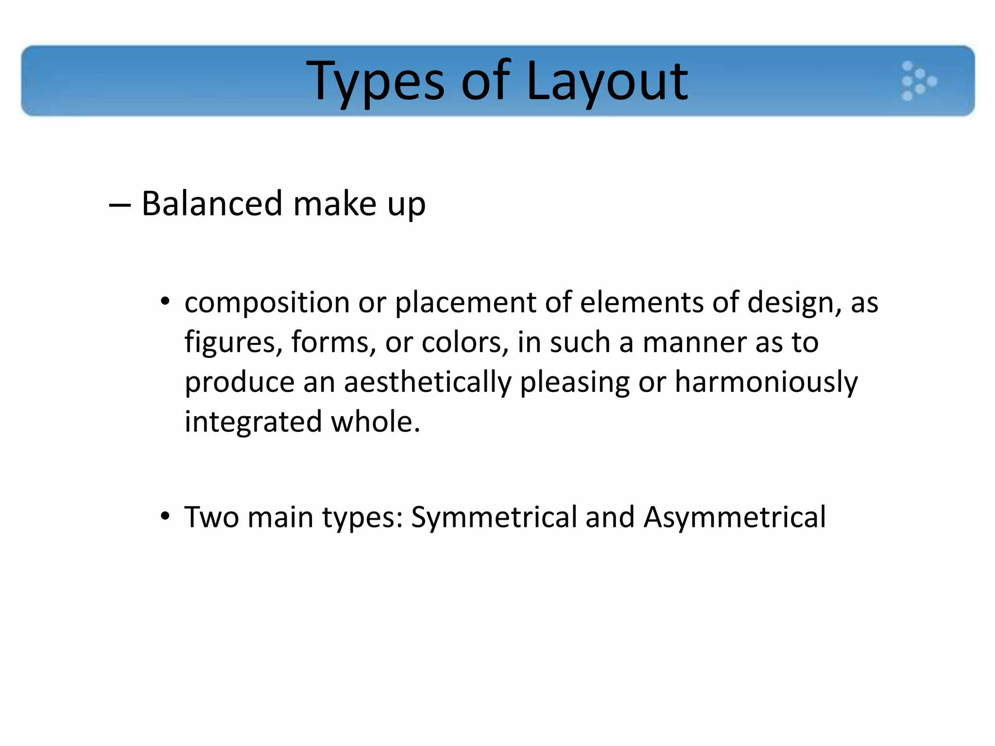 Types of Layout
– Balanced make up

  • composition or placement of elements of design, as
    figures, forms, or colors, in such a manner as to
    produce an aesthetically pleasing or harmoniously
    integrated whole.

  • Two main types: Symmetrical and Asymmetrical
 