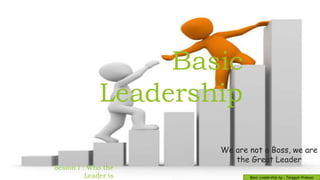 Basic
Leadership
Basic Leadership by : Tangguh Prakoso
Sesion I : Who the
Leader is
1
We are not a Boss, we are
the Great Leader
 