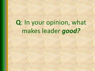 Q: In your opinion, what
makes leader good?
 