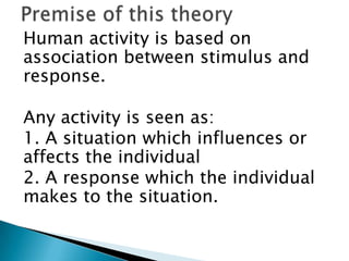 Human activity is based on
association between stimulus and
response.

Any activity is seen as:
1. A situation which influences or
affects the individual
2. A response which the individual
makes to the situation.
 