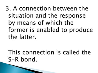 3. A connection between the
 situation and the response
 by means of which the
 former is enabled to produce
 the latter.

This connection is called the
S-R bond.
 