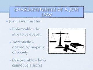 Characteristics of a Just
Law
Just Laws must be:
Enforceable – be
able to be obeyed
Acceptable –
obeyed by majority
of society
Discoverable – laws
cannot be a secret
 