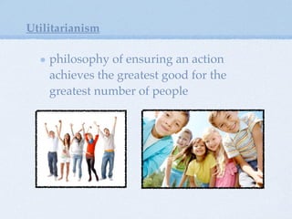 philosophy of ensuring an action
achieves the greatest good for the
greatest number of people
Utilitarianism
 