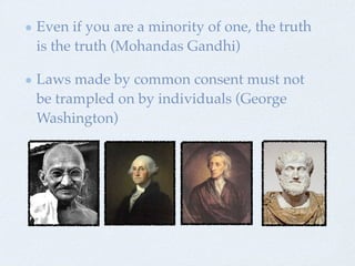 Even if you are a minority of one, the truth
is the truth (Mohandas Gandhi)
Laws made by common consent must not
be trampled on by individuals (George
Washington)
 