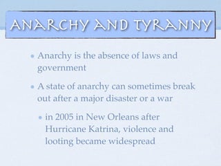 Anarchy and Tyranny
Anarchy is the absence of laws and
government
A state of anarchy can sometimes break
out after a major disaster or a war
in 2005 in New Orleans after
Hurricane Katrina, violence and
looting became widespread
 